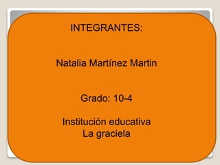 INTEGRANTES: 
Natalia Martínez Martin 
Grado: 10-4 
Institución educativa 
La graciela 
 