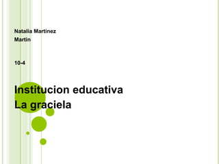 Natalia Martinez 
Martin 
10-4 
Institucion educativa 
La graciela 
 