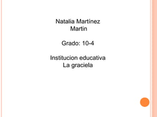 Natalia Martínez 
Martin 
Grado: 10-4 
Institucion educativa 
La graciela 
 