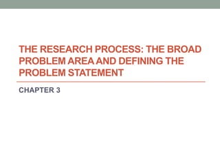 THE RESEARCH PROCESS: THE BROAD 
PROBLEM AREA AND DEFINING THE 
PROBLEM STATEMENT 
CHAPTER 3 
 