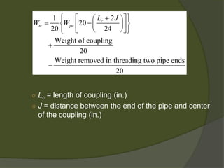 ○ 
Lc= length of coupling (in.) 
○ 
J= distance between the end of the pipe and center of the coupling (in.) 
21202024Weight of coupling 20Weight removed in threading two pipe ends 20ctcpeLJWW +=− + −  