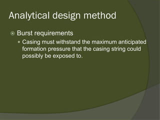 Analytical design method 
 
Burst requirements 
 
Casing must withstand the maximum anticipated formation pressure that the casing string could possibly be exposed to.  