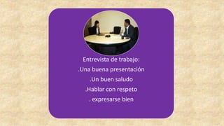 Entrevista de trabajo: 
.Una buena presentación 
.Un buen saludo 
.Hablar con respeto 
. expresarse bien 
 
