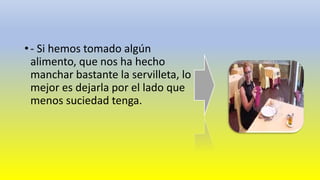 • - Si hemos tomado algún 
alimento, que nos ha hecho 
manchar bastante la servilleta, lo 
mejor es dejarla por el lado que 
menos suciedad tenga. 
 