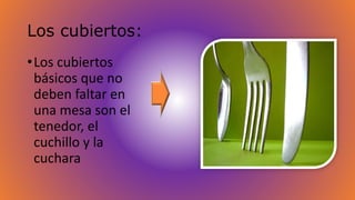 Los cubiertos: 
•Los cubiertos 
básicos que no 
deben faltar en 
una mesa son el 
tenedor, el 
cuchillo y la 
cuchara 
 