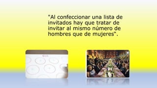"Al confeccionar una lista de 
invitados hay que tratar de 
invitar al mismo número de 
hombres que de mujeres“. 
