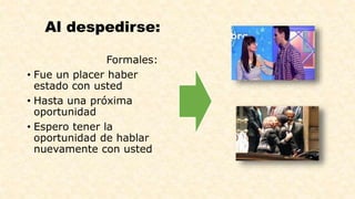 Al despedirse: 
Formales: 
• Fue un placer haber 
estado con usted 
• Hasta una próxima 
oportunidad 
• Espero tener la 
oportunidad de hablar 
nuevamente con usted 
 