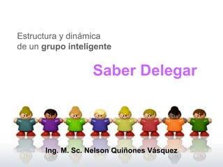 Estructura y dinámica 
de un grupo inteligente 
Saber Delegar 
Ing. M. Sc. Nelson Quiñones Vásquez 
 