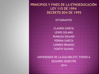 ESTUDIANTES 
CLAUDIA GARCÍA 
LEINIS SOLANO 
RUMILDA SOLANO 
YEIRINA GARCÍA 
CARMEN BRANGO 
YUDITH SALINAS 
UNIVERSIDAD DE LA GUAJIRA EXT. FONSECA 
SEGUNDO SEMESTRE 
2014 
 