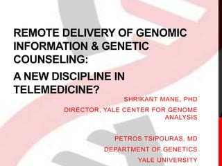 REMOTE DELIVERY OF GENOMIC 
INFORMATION & GENETIC 
COUNSELING: 
A NEW DISCIPLINE IN 
TELEMEDICINE? 
SHRIKANT MANE, PHD 
DIRECTOR, YALE CENTER FOR GENOME 
ANALYSIS 
PETROS TSIPOURAS, MD 
DEPARTMENT OF GENETICS 
YALE UNIVERSITY 
 