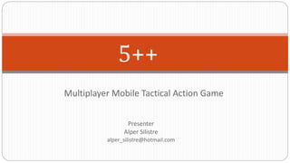 5++ 
Multiplayer Mobile Tactical Action Game 
Presenter 
Alper Silistre 
alper_silistre@hotmail.com 
 