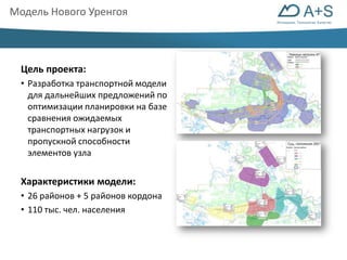 Инновации. Технологии. Качество 
Модель Нового Уренгоя 
Цель проекта: 
• Разработка транспортной модели 
для дальнейших предложений по 
оптимизации планировки на базе 
сравнения ожидаемых 
транспортных нагрузок и 
пропускной способности 
элементов узла 
Характеристики модели: 
• 26 районов + 5 районов кордона 
• 110 тыс. чел. населения 
 