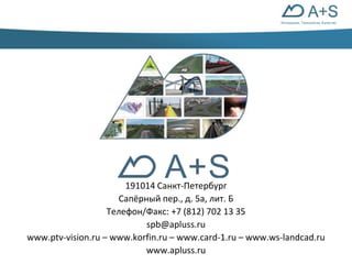 Инновации. Технологии. Качество 
A+S 
191014 Санкт-Петербург 
Сапёрный пер., д. 5а, лит. Б 
Телефон/Факс: +7 (812) 702 13 35 
spb@apluss.ru 
www.ptv-vision.ru – www.korfin.ru – www.card-1.ru – www.ws-landcad.ru 
www.apluss.ru 
