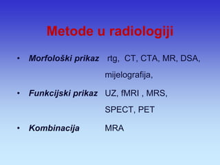 Metode u radiologiji 
•Morfološki prikaz rtg, CT, CTA, MR, DSA, mijelografija, 
•Funkcijski prikaz UZ, fMRI , MRS, SPECT, PET 
•Kombinacija MRA  