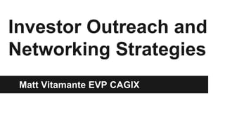 Investor Outreach and 
Networking Strategies 
Matt Vitamante EVP CAGIX 
 