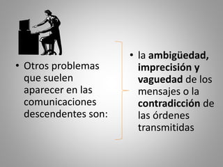 • Otros problemas 
que suelen 
aparecer en las 
comunicaciones 
descendentes son: 
• la ambigüedad, 
imprecisión y 
vaguedad de los 
mensajes o la 
contradicción de 
las órdenes 
transmitidas 
 