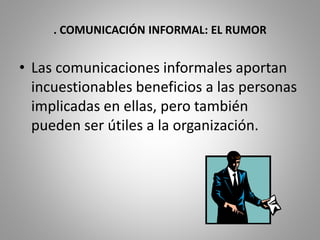 . COMUNICACIÓN INFORMAL: EL RUMOR 
• Las comunicaciones informales aportan 
incuestionables beneficios a las personas 
implicadas en ellas, pero también 
pueden ser útiles a la organización. 
 