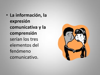 • La información, la 
expresión 
comunicativa y la 
comprensión 
serían los tres 
elementos del 
fenómeno 
comunicativo. 
 