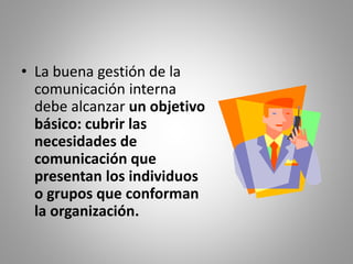 • La buena gestión de la 
comunicación interna 
debe alcanzar un objetivo 
básico: cubrir las 
necesidades de 
comunicación que 
presentan los individuos 
o grupos que conforman 
la organización. 
 