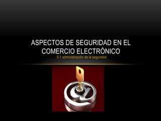 ASPECTOS DE SEGURIDAD EN EL 
COMERCIO ELECTRÓNICO 
5.1 administración de la seguridad 
 
