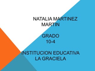 NATALIA MARTINEZ 
MARTIN 
GRADO 
10-4 
INSTITUCION EDUCATIVA 
LA GRACIELA 
 