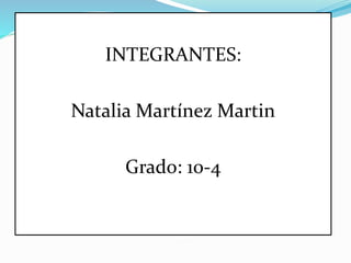 INTEGRANTES: 
Natalia Martínez Martin 
Grado: 10-4 
 