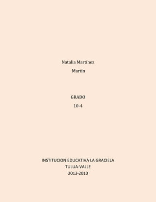 Natalia Martínez 
Martin 
GRADO 
10-4 
INSTITUCION EDUCATIVA LA GRACIELA 
TULUA-VALLE 
2013-2010 
 