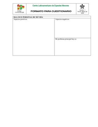 Código: 
F-FP-9125-028 
Versión: 1 
Fecha: Marzo de 
2009 
BALANCE PERSONAL DE MI VIDA 
Aspectos positivos: 
Aspectos negativos: 
Mi problema principal hoy es: 
 