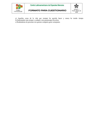 Código: 
F-FP-9125-028 
Versión: 1 
Fecha: Marzo de 
2009 
a) Aquellas cosas de la vida que siempre he querido hacer y nunca he tenido tiempo 
b) Dedicándole más tiempo y cuidado a mis pasatiempos favoritos 
c) Rodeándome de personas con quienes comparto gusto semejantes 
 