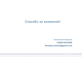Спасибо за внимание! 
Анатолий Амелин 
+380974879090 
Anatoliy.amelin@gmail.com 
