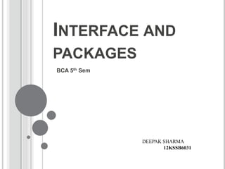 INTERFACE AND
PACKAGES
BCA 5th Sem
DEEPAK SHARMA
12KSSB6031