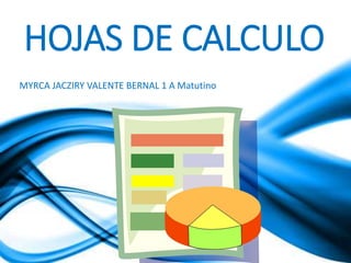 HOJAS DE CALCULO 
MYRCA JACZIRY VALENTE BERNAL 1 A Matutino 
 