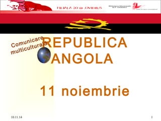 REPUBLICA 
ANGOLA 
11 noiembrie 
C o m u n i c a r e 
m u l t i c u l t u r a l ă 
10.11.14 1 
 