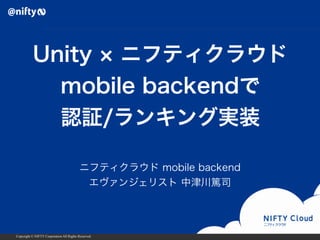 Unity × ニフティクラウド 
mobile backendで 
認証/ランキング実装 
ニフティクラウド mobile backend 
エヴァンジェリスト 中津川篤司 
Copyright © NIFTY Corporation All Rights Reserved. 
 