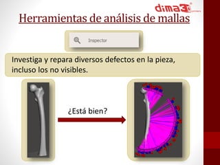 Herramientas de análisis de mallas 
Investiga y repara diversos defectos en la pieza, 
incluso los no visibles. 
¿Está bien? 
 