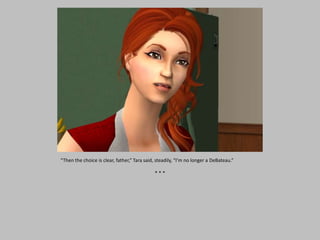 “Then the choice is clear, father,” Tara said, steadily, “I’m no longer a DeBateau.”
* * *
 