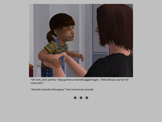 “Oh Tank, she’s perfect,” Ripp gushed as Danielle giggled again, “What did you say her full
name was?”
“Danielle Lavender Wrongway,” Tank announced, proudly.
* * *
 