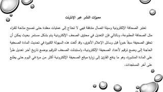 تعتبر الصحافة الإلكترونية وسيلة اتصال متدفقة فهي لا تحتاج يل عملياا معقةدة حتة تصةبح متاحةة للقة ا رء 
مثل الصحافة المطبوعة وبالتالي فإن التعديل في محتوى الصح الإلكترونيةة يةتم بشةكل مسةتمر بحيةث يمكةن أن 
تحقق الصحيفة سبقاً خبرياً ببل وسائل الإعلام الأخرى وبد ألغا هذه السهولة الكبيرة في تحةديث المةادة الصةحفية 
الحاجةةة يلةة واةةع تةةربيم لأعةةداد الصةةحيفة الإلكترونيةةة واسةةتبدلا الصةةح التةةربيم بواةةع تةةاريخ آخةةر تعةةديل طةة أ ر 
عل المادة المنشورة وهو ما يدفع القاري يل زيارة موبع الصةحيفة الإلكترونيةة أكثةر مةن مةرة فةي اليةوم حتة يطلةع 
عل أخر المستجداا. 
ممي ا زت النشر عبر الإنترنت 
 