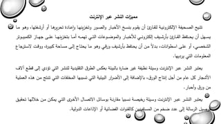 ممي ا زت النشر عبر الإنترنت 
تتةةيح الصةةحيفة الإلكترونيةةة للقةةاري أن يقةةوم بنسةةخ الأخبةةار والصةةور وتخزينهةةا واعةةادة تحريرهةةا أو أرشةةفتها وهةةو مةةا 
يسةةةهل أن يحةةةتفئ القةةةاري بسرشةةةي يلكترونةةةي للخبةةةار والمواةةةوعاا التةةةي تهمةةةه أمةةةا بتخزينهةةةا علةةة جهةةةاز الكمبيةةةةوتر 
الشخصةي أو علة اسةطواناا بةدلاً مةن أن يحةتفئ بسرشةي وربةي وهةو مةا يحتةاج يلة مسةاحة كبيةرة ووبةا لاسةةترجاع 
المعلوماا التي يرديها. 
يعتبر النشر عبر الإنترنا وسيلة نىيفة غير اارة بالبيئة بعكس الطرق التقليدية للنشر التي تشدا يل بطةع آلاف 
الأشجار كل عام من أجل ينتاج الورق بالإاافة يل الأا ا رر البيئية التي تسببها المخلفاا التةي تنةت مةن هةذه العمليةة 
من ورق وأحبار. 
يعتبةةر النشةةر عبةةر الإنترنةةا وسةةيلة رخيصةةة نسةةبيا مقارنةةة بوسةةائل الاتصةةال الأخةةرى التةةي يمكةةن مةةن خلالهةةا تحقيةةق 
توصيل الرسالة يل عدد اخم من المستفيدين كالقنواا الفاائية أو الإذاعاا الدولية. 
 