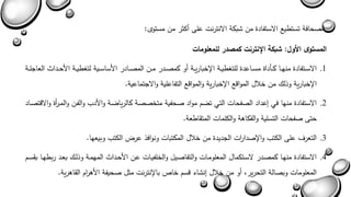 الصحافة تستطيع الاستفادة من شبكة الانترنا عل أكثر من مستوى : 
المستوى الأول: شبكة الإنترنت كمصدر للمعلومات 
.1 الاسةةتفادة منهةةا كةةسداة مسةةاعدة للتغطيةةة الإخباريةةة أو كمصةةدر مةةن المصةةادر الأساسةةية لتغطيةةة الأحةةداث العاجلةةة 
الإخبارية وذل من خلال الموابع الإخبارية والموابع التفاعلية والاجتماعية. 
.2 الاستفادة منها في يعداد الصفحاا التي تام مواد صحفية متخصصة كالريااةة والأدب والفةن والمة أ رة والابتصةاد 
حت صفحاا التسلية والفكاهة والكلماا المتقاطعة. 
.3 التعرف عل الكتب والإصدا ا را الجديدة من خلال المكتباا ونوافذ عرض الكتب وبيعها. 
.4 الاستفادة منهةا كمصةدر لاسةتكمال المعلومةاا والتفاصةيل والخلفيةاا عةن الأحةداث المهمةة وذلة بعةد ربطهةا بقسةم 
المعلوماا وبصالة التحرير أو من خلال ينشاء بسم خاص بالإنترنا مثل صحيفة الأه ا رم القاهرية. 
 