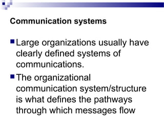 Communication systems 
Large organizations usually have 
clearly defined systems of 
communications. 
The organizational 
communication system/structure 
is what defines the pathways 
through which messages flow 
 