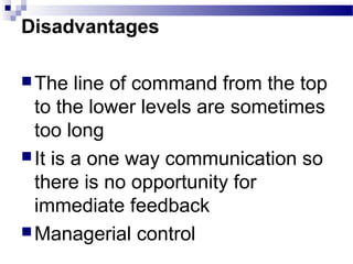 Disadvantages 
The line of command from the top 
to the lower levels are sometimes 
too long 
It is a one way communication so 
there is no opportunity for 
immediate feedback 
Managerial control 
 