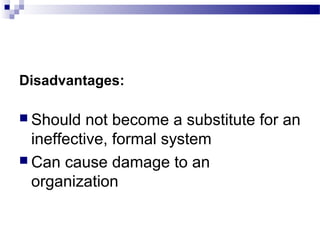 Disadvantages: 
 Should not become a substitute for an 
ineffective, formal system 
 Can cause damage to an 
organization 
 