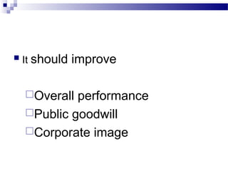  It should improve 
Overall performance 
Public goodwill 
Corporate image 
 