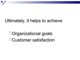 Ultimately, it helps to achieve 
Organizational goals 
Customer satisfaction 
 