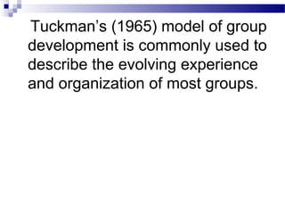 Tuckman’s (1965) model of group 
development is commonly used to 
describe the evolving experience 
and organization of most groups. 
 