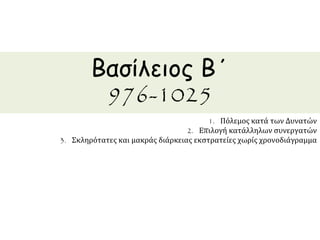 Βασίλειος Β΄ 
976-1025 
1. Πόλεμος κατά των Δυνατών 
2. Επιλογή κατάλληλων συνεργατών 
3. Σκληρότατες και μακράς διάρκειας εκστρατείες χωρίς χρονοδιάγραμμα 
 
