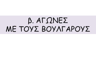 β. ΑΓΩΝΕΣ 
ΜΕ ΤΟΥΣ ΒΟΥΛΓΑΡΟΥΣ 
 
