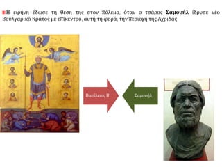 Η ειρήνη έδωσε τη θέση της στον πόλεμο, όταν ο τσάρος Σαμουήλ ίδρυσε νέο 
Βουλγαρικό Κράτος με επίκεντρο, αυτή τη φορά, την περιοχή της Αχριδας 
Βασίλειος Β΄ Σαμουήλ 
 