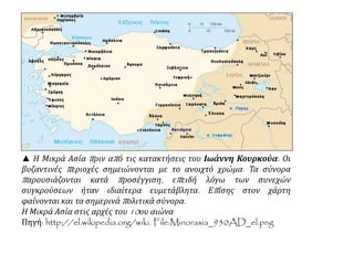 ▲ Η Μικρά Ασία π ριν απ ό τις κατακτήσεις του Ιωάννη Κουρκούα. Οι 
βυζαντινές π εριοχές σημειώνονται με το ανοιχτό χρώμα. Τα σύνορα 
π αρουσιάζονται κατά π ροσέγγιση, επ ειδή λόγω των συνεχών 
συγκρούσεων ήταν ιδιαίτερα ευμετάβλητα. Επ ίσης στον χάρτη 
φαίνονται και τα σημερινάπ ολιτικά σύνορα. 
Η Μικρά Ασία στις αρχές του10ου αιώνα 
Πηγή: http://el.wikipedia.org/wiki. File:Minorasia_950AD_el.png 
 